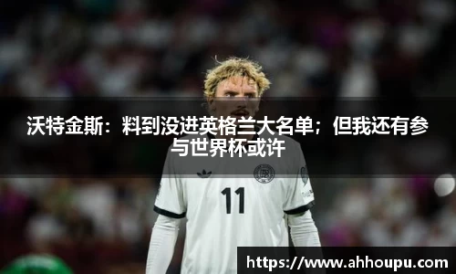 沃特金斯：料到没进英格兰大名单；但我还有参与世界杯或许