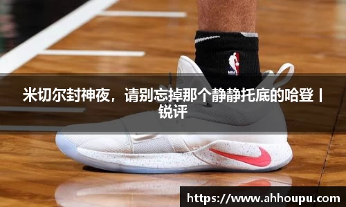 米切尔封神夜，请别忘掉那个静静托底的哈登丨锐评